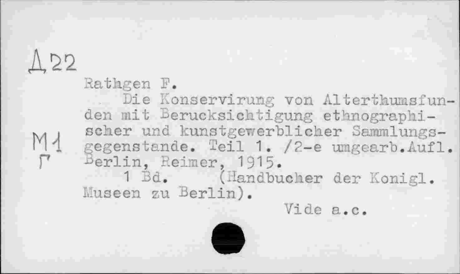 ﻿Rathgen F.
Die Konservirung von Al terthumsfanden mit Berücksichtigung ethnographischer und kunstgewerblicher Sammlungsgegenstande. Teil 1. /2-е umgearb.Aufl. Berlin, Reimer, 1915.
1 Bd. (Handbücher der Konigl. Museen zu Berlin).
Vide a.c.